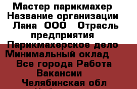 Мастер-парикмахер › Название организации ­ Лана, ООО › Отрасль предприятия ­ Парикмахерское дело › Минимальный оклад ­ 1 - Все города Работа » Вакансии   . Челябинская обл.,Чебаркуль г.